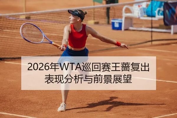 2026年WTA巡回赛王蔷复出表现分析与前景展望