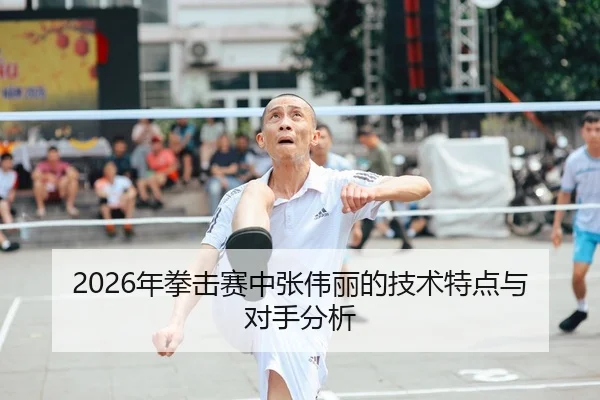 2026年拳击赛中张伟丽的技术特点与对手分析