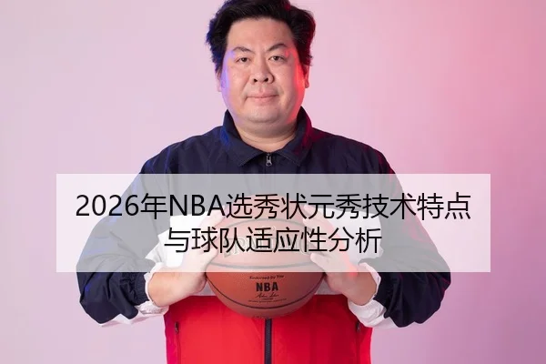 2026年NBA选秀状元秀技术特点与球队适应性分析
