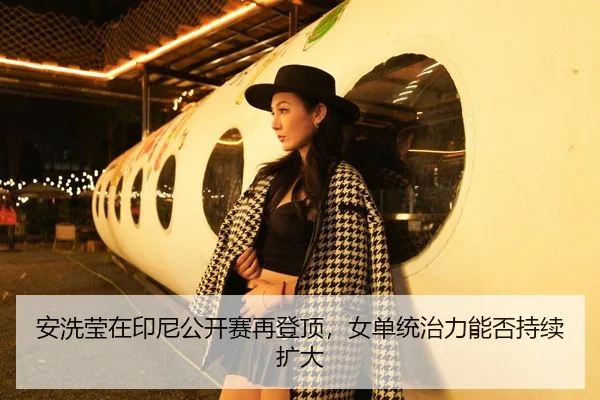 安洗莹在印尼公开赛再登顶，女单统治力能否持续扩大
