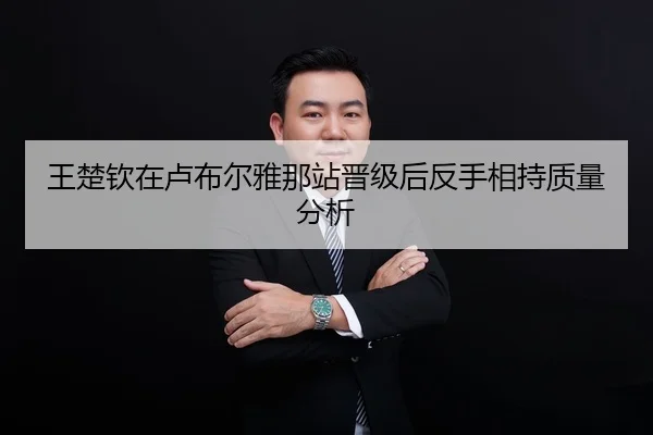 王楚钦在卢布尔雅那站晋级后反手相持质量分析