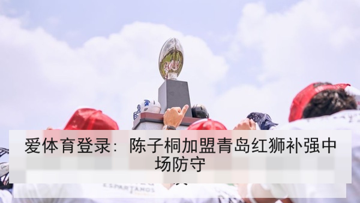 爱体育登录: 陈子桐加盟青岛红狮补强中场防守