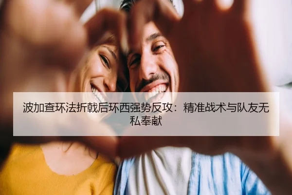 波加查环法折戟后环西强势反攻：精准战术与队友无私奉献