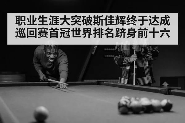 职业生涯大突破斯佳辉终于达成巡回赛首冠世界排名跻身前十六