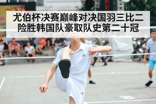 尤伯杯决赛巅峰对决国羽三比二险胜韩国队豪取队史第二十冠