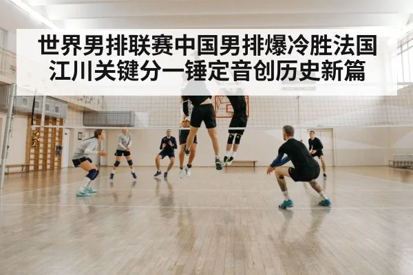 世界男排联赛中国男排爆冷胜法国 江川关键分一锤定音创历史新篇