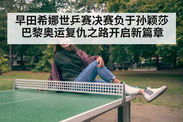 早田希娜世乒赛决赛负于孙颖莎 巴黎奥运复仇之路开启新篇章