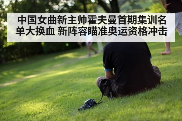 中国女曲新主帅霍夫曼首期集训名单大换血 新阵容瞄准奥运资格冲击
