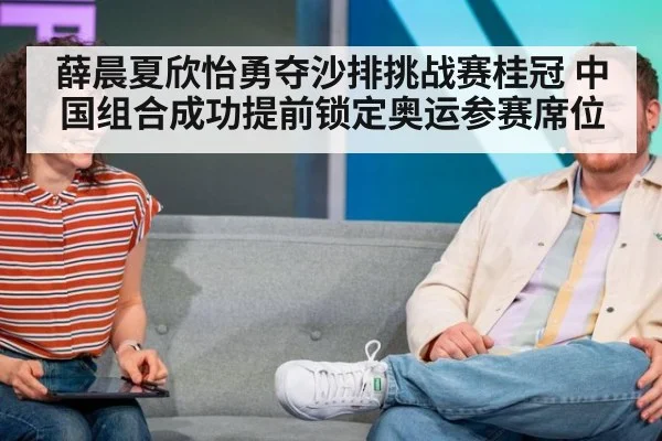 薛晨夏欣怡勇夺沙排挑战赛桂冠 中国组合成功提前锁定奥运参赛席位