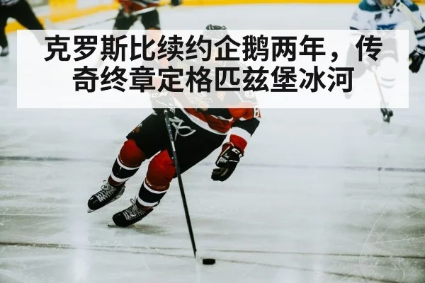 克罗斯比续约企鹅两年，传奇终章定格匹兹堡冰河
